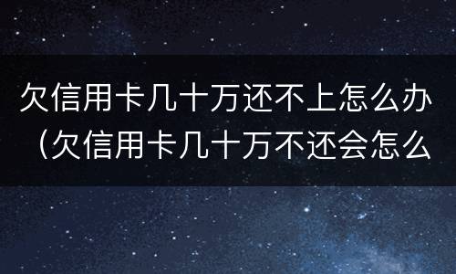 欠信用卡几十万还不上怎么办（欠信用卡几十万不还会怎么样）