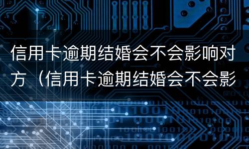 信用卡逾期结婚会不会影响对方（信用卡逾期结婚会不会影响对方征信）