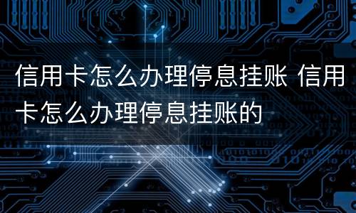 信用卡怎么办理停息挂账 信用卡怎么办理停息挂账的