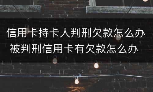 信用卡持卡人判刑欠款怎么办 被判刑信用卡有欠款怎么办