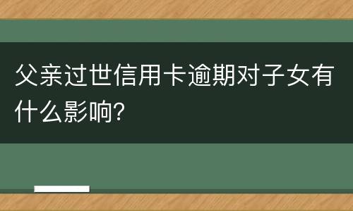 父亲过世信用卡逾期对子女有什么影响？