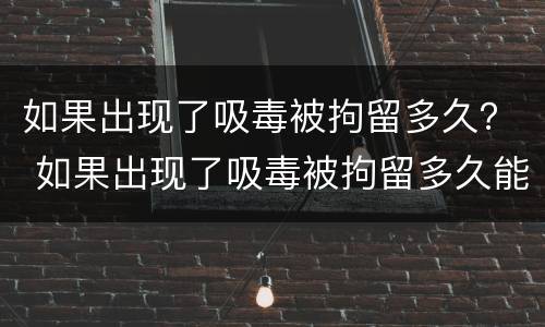如果出现了吸毒被拘留多久？ 如果出现了吸毒被拘留多久能出来
