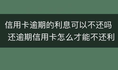 信用卡逾期的利息可以不还吗 还逾期信用卡怎么才能不还利息
