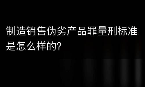 制造销售伪劣产品罪量刑标准是怎么样的？