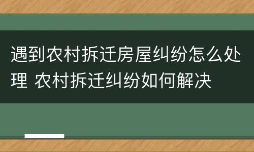 遇到农村拆迁房屋纠纷怎么处理 农村拆迁纠纷如何解决