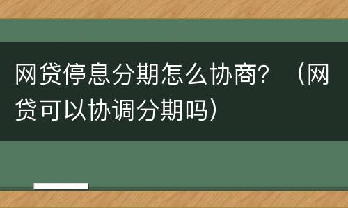 网贷停息分期怎么协商？（网贷可以协调分期吗）
