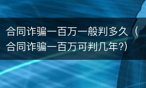 合同诈骗一百万一般判多久（合同诈骗一百万可判几年?）