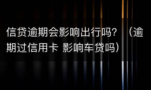 信贷逾期会影响出行吗？（逾期过信用卡 影响车贷吗）