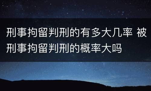 刑事拘留判刑的有多大几率 被刑事拘留判刑的概率大吗