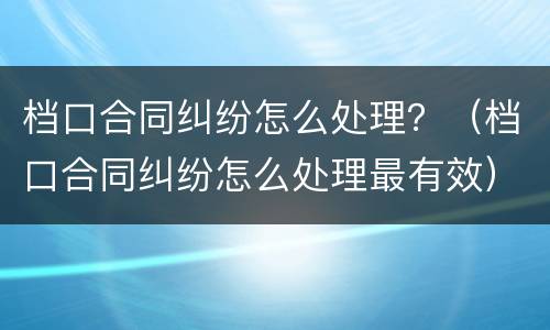 档口合同纠纷怎么处理？（档口合同纠纷怎么处理最有效）
