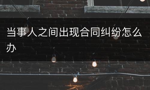 当事人之间出现合同纠纷怎么办
