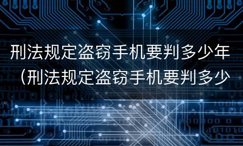 刑法规定盗窃手机要判多少年（刑法规定盗窃手机要判多少年以上）