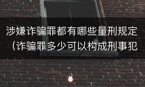 涉嫌诈骗罪都有哪些量刑规定（诈骗罪多少可以构成刑事犯罪）