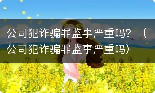 公司犯诈骗罪监事严重吗？（公司犯诈骗罪监事严重吗）
