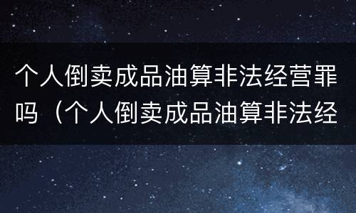 个人倒卖成品油算非法经营罪吗（个人倒卖成品油算非法经营罪吗）