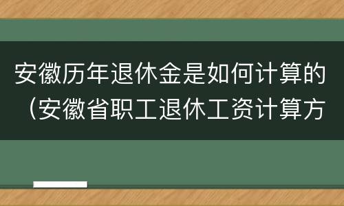 安徽历年退休金是如何计算的（安徽省职工退休工资计算方法）