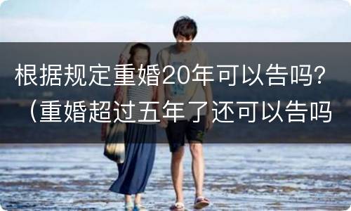 根据规定重婚20年可以告吗？（重婚超过五年了还可以告吗）