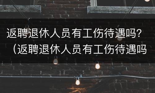 返聘退休人员有工伤待遇吗？（返聘退休人员有工伤待遇吗）