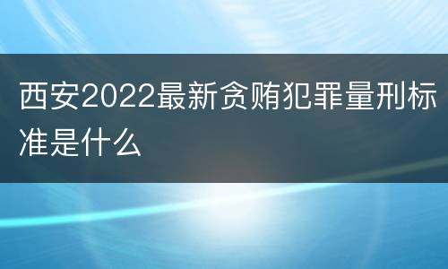 西安2022最新贪贿犯罪量刑标准是什么