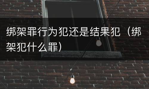 绑架罪行为犯还是结果犯（绑架犯什么罪）