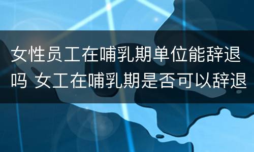 女性员工在哺乳期单位能辞退吗 女工在哺乳期是否可以辞退