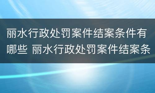 丽水行政处罚案件结案条件有哪些 丽水行政处罚案件结案条件有哪些内容