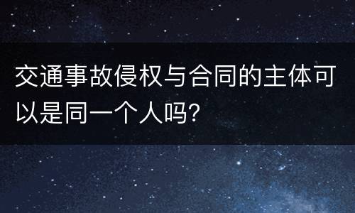 交通事故侵权与合同的主体可以是同一个人吗？