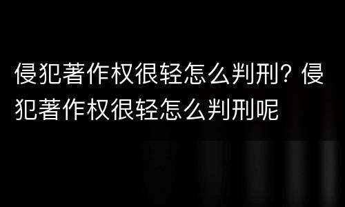 侵犯著作权很轻怎么判刑? 侵犯著作权很轻怎么判刑呢