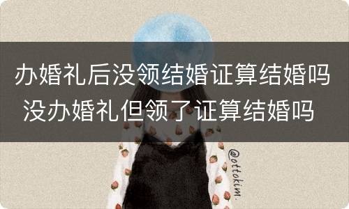 办婚礼后没领结婚证算结婚吗 没办婚礼但领了证算结婚吗