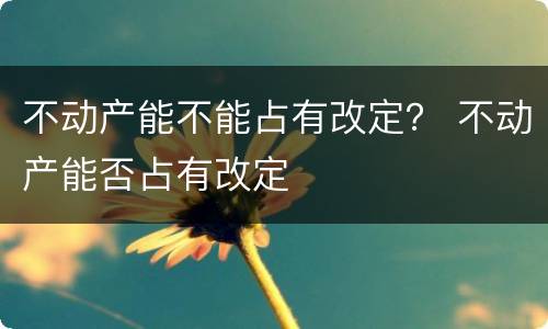 不动产能不能占有改定？ 不动产能否占有改定