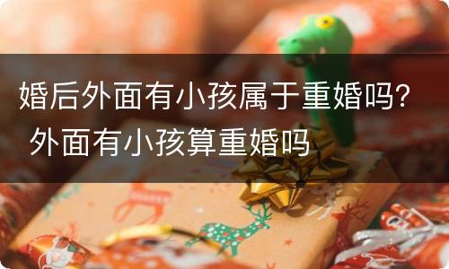 婚后外面有小孩属于重婚吗？ 外面有小孩算重婚吗