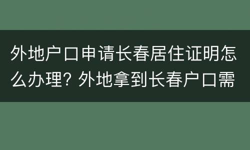 外地户口申请长春居住证明怎么办理? 外地拿到长春户口需要什么