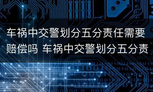 车祸中交警划分五分责任需要赔偿吗 车祸中交警划分五分责任需要赔偿吗为什么