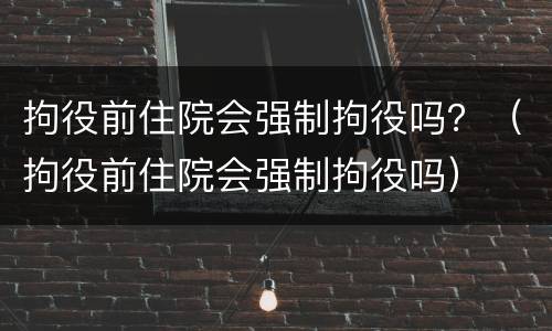 拘役前住院会强制拘役吗？（拘役前住院会强制拘役吗）
