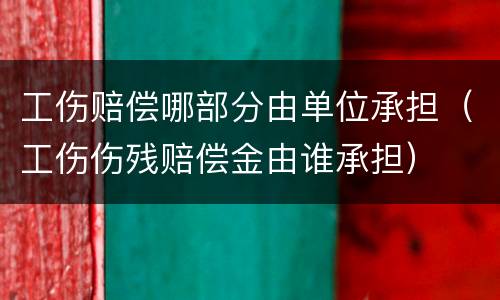 工伤赔偿哪部分由单位承担（工伤伤残赔偿金由谁承担）