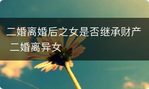 二婚离婚后之女是否继承财产 二婚离异女