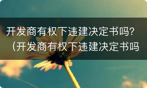 开发商有权下违建决定书吗？（开发商有权下违建决定书吗）