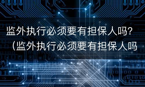 监外执行必须要有担保人吗？（监外执行必须要有担保人吗法院）