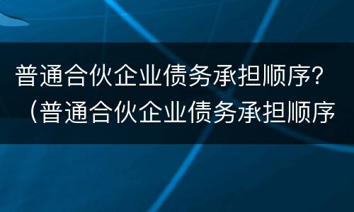 普通合伙企业债务承担顺序？（普通合伙企业债务承担顺序表）
