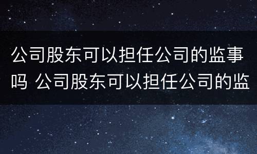 公司股东可以担任公司的监事吗 公司股东可以担任公司的监事吗