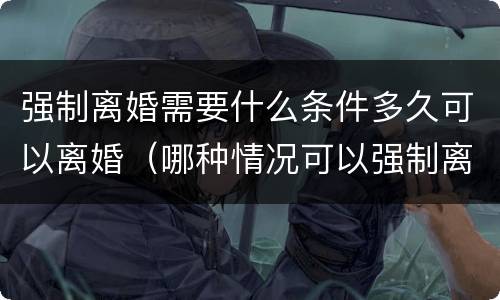 强制离婚需要什么条件多久可以离婚（哪种情况可以强制离婚）
