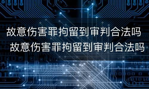 故意伤害罪拘留到审判合法吗 故意伤害罪拘留到审判合法吗知乎