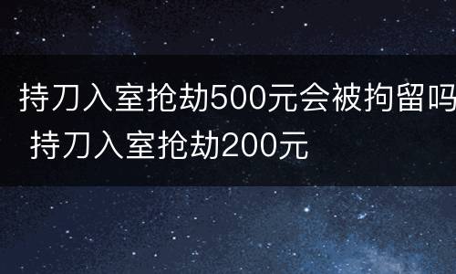 持刀入室抢劫500元会被拘留吗 持刀入室抢劫200元