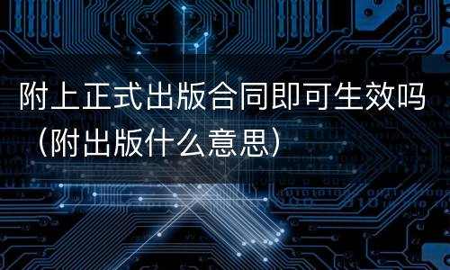 附上正式出版合同即可生效吗（附出版什么意思）