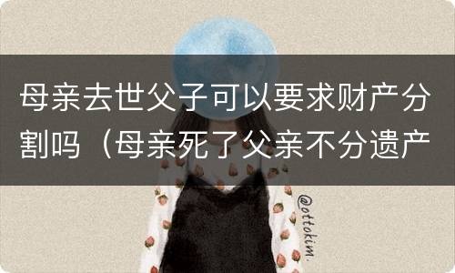 母亲去世父子可以要求财产分割吗（母亲死了父亲不分遗产）
