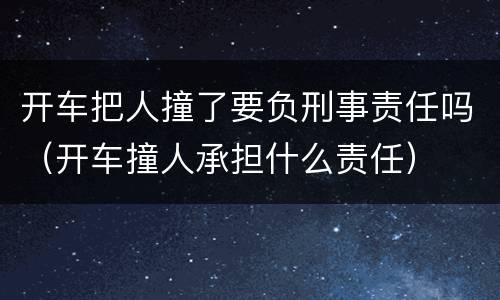 开车把人撞了要负刑事责任吗（开车撞人承担什么责任）