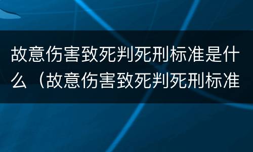 故意伤害致死判死刑标准是什么（故意伤害致死判死刑标准是什么样的）