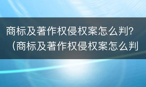 商标及著作权侵权案怎么判？（商标及著作权侵权案怎么判的）