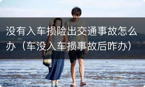 没有入车损险出交通事故怎么办（车没入车损事故后咋办）