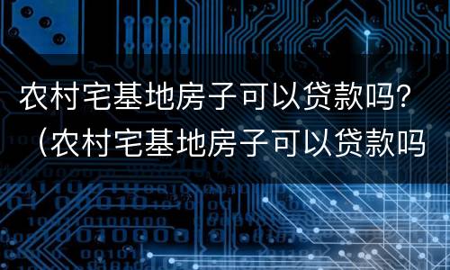 农村宅基地房子可以贷款吗？（农村宅基地房子可以贷款吗现在）